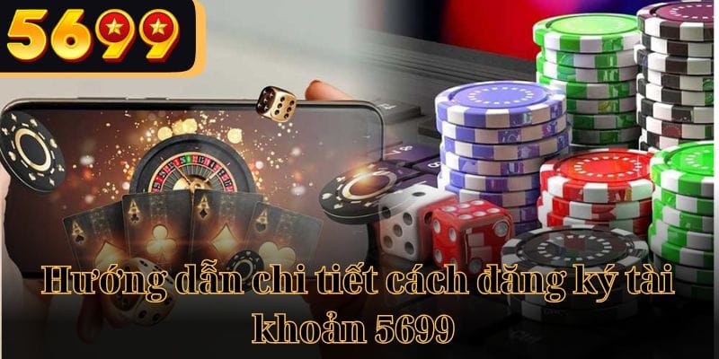 Hướng dẫn chi tiết cho tân thủ cách đăng ký tài khoản 5699