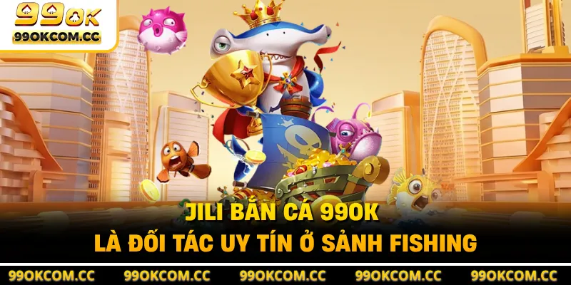 JILI bắn cá 99OK là đối tác uy tín ở sảnh fishing