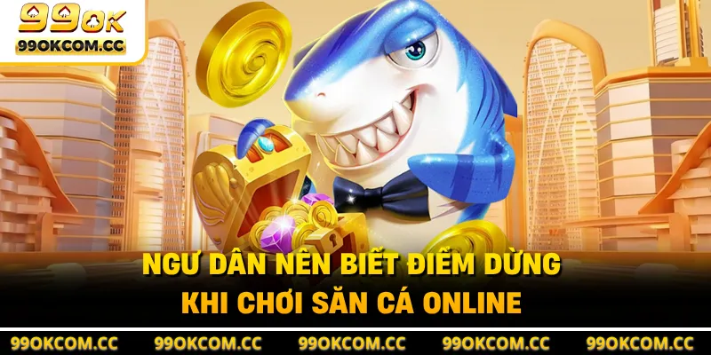 Ngư dân nên biết điểm dừng khi chơi săn cá online