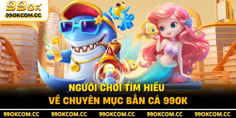 Người chơi tìm hiểu về chuyên mục bắn cá 99OK